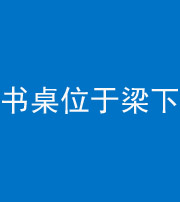 乌鲁木齐阴阳风水化煞一百四十九——书桌位于梁下